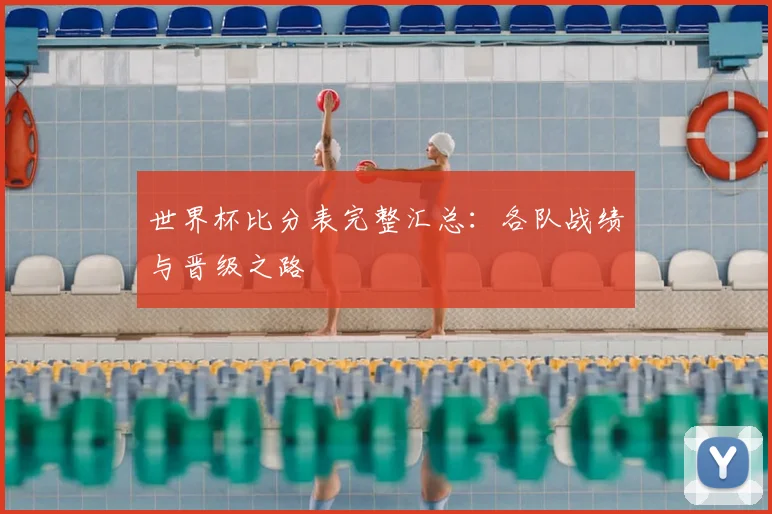 世界杯比分表完整汇总:各队战绩与晋级之路