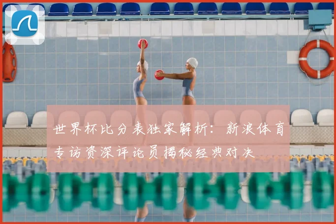 世界杯比分表独家解析:新浪体育专访资深评论员揭秘经典对决