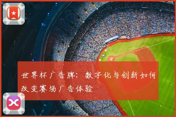 世界杯广告牌:数字化与创新如何改变赛场广告体验