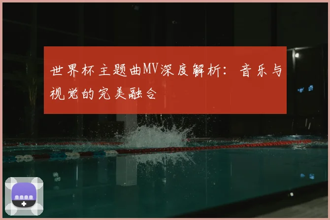 世界杯主题曲MV深度解析：音乐与视觉的完美融合