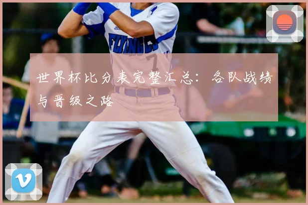 世界杯比分表完整汇总:各队战绩与晋级之路