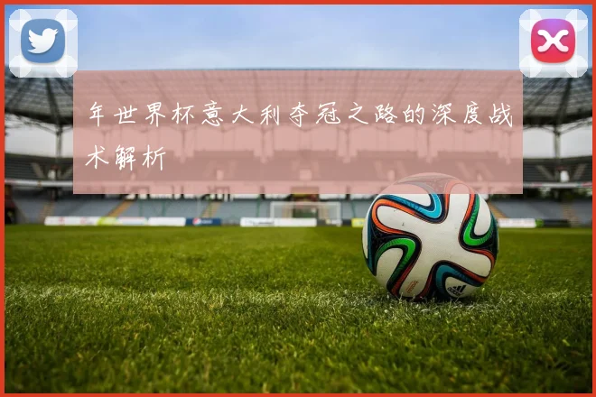 年世界杯意大利夺冠之路的深度战术解析