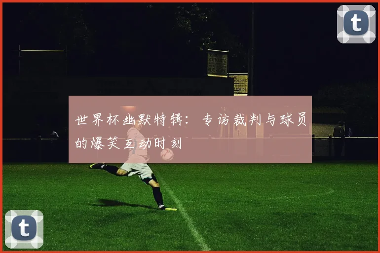 世界杯幽默特辑：专访裁判与球员的爆笑互动时刻