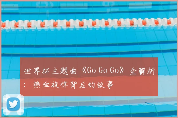 世界杯主题曲《Go Go Go》全解析：热血旋律背后的故事