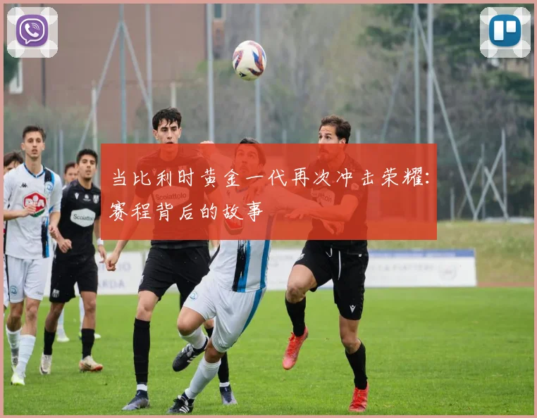 当比利时黄金一代再次冲击荣耀：赛程背后的故事