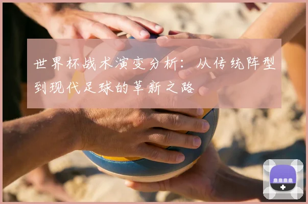 世界杯战术演变分析：从传统阵型到现代足球的革新之路