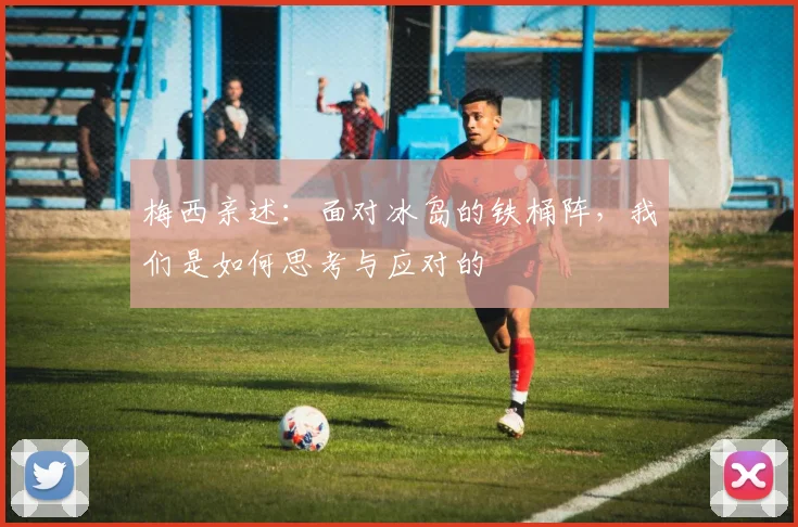 梅西亲述:面对冰岛的铁桶阵,我们是如何思考与应对的