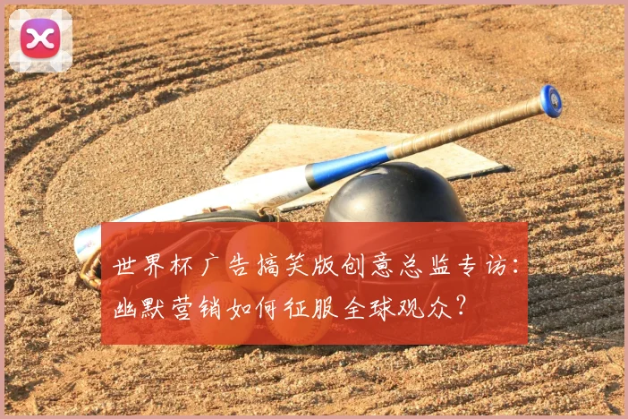 世界杯广告搞笑版创意总监专访：幽默营销如何征服全球观众？