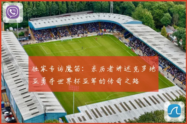 独家专访魔笛:亲历者讲述克罗地亚勇夺世界杯亚军的传奇之路