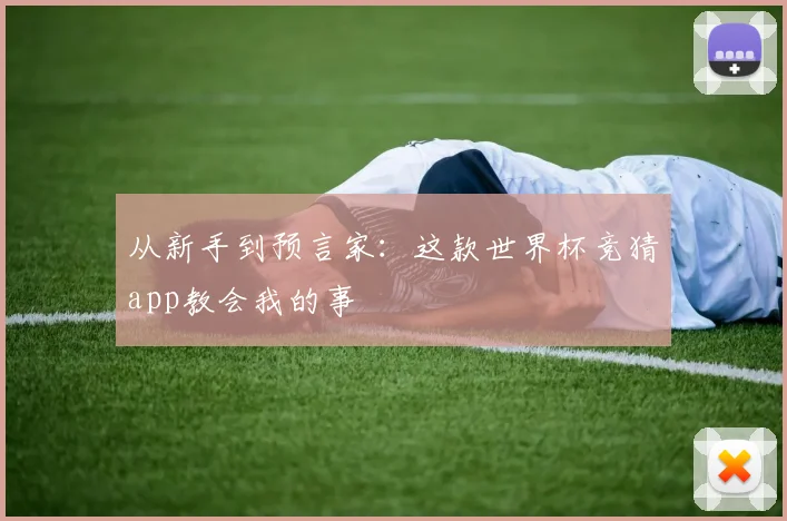 从新手到预言家：这款世界杯竞猜app教会我的事