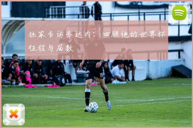 独家专访齐达内:回顾他的世界杯征程与届数