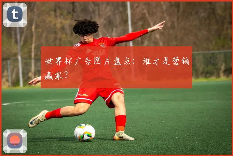世界杯广告图片盘点：谁才是营销赢家？