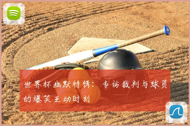 世界杯幽默特辑：专访裁判与球员的爆笑互动时刻