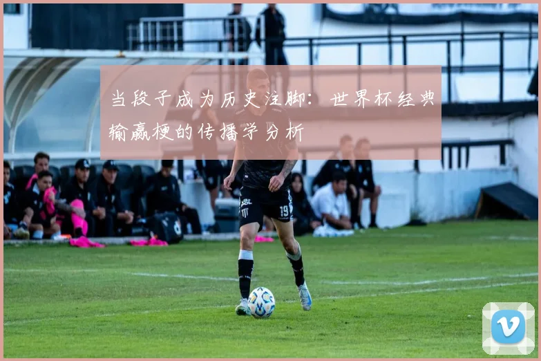 当段子成为历史注脚:世界杯经典输赢梗的传播学分析