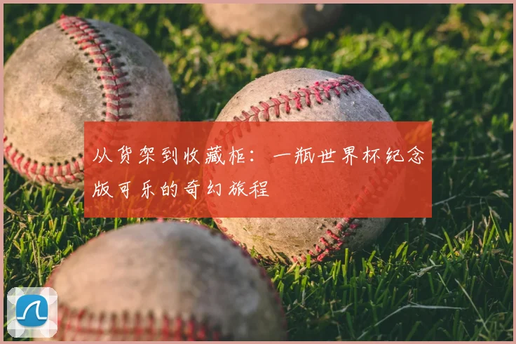 从货架到收藏柜:一瓶世界杯纪念版可乐的奇幻旅程