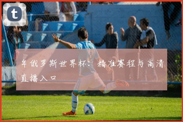 年俄罗斯世界杯：精准赛程与高清直播入口