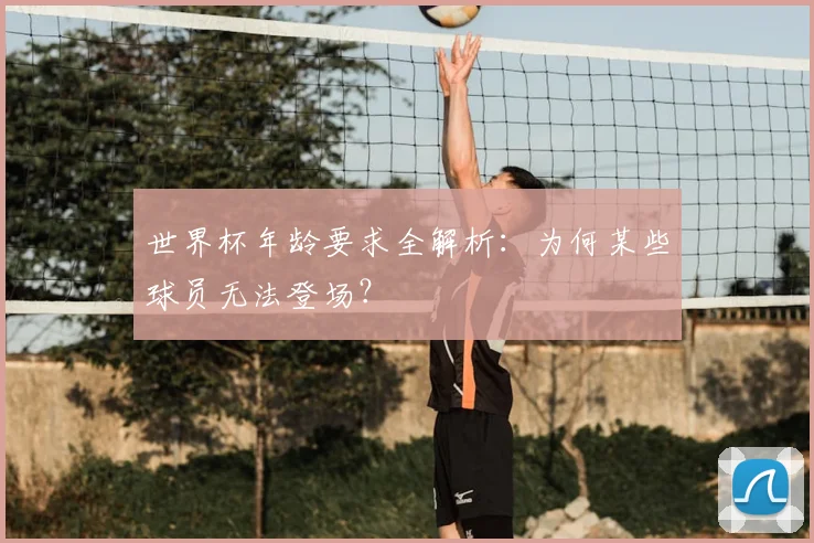 世界杯年龄要求全解析：为何某些球员无法登场？