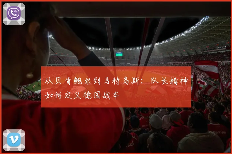 从贝肯鲍尔到马特乌斯:队长精神如何定义德国战车