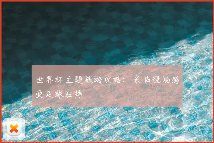 世界杯主题旅游攻略：亲临现场感受足球狂热