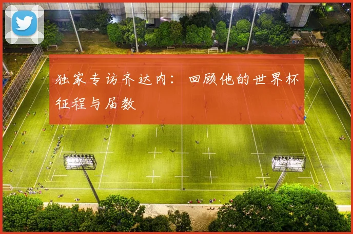 独家专访齐达内:回顾他的世界杯征程与届数