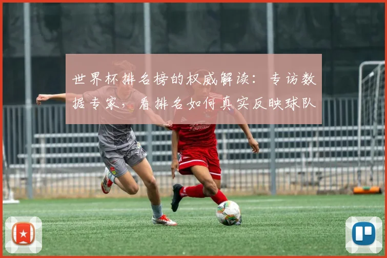 世界杯排名榜的权威解读：专访数据专家，看排名如何真实反映球队实力