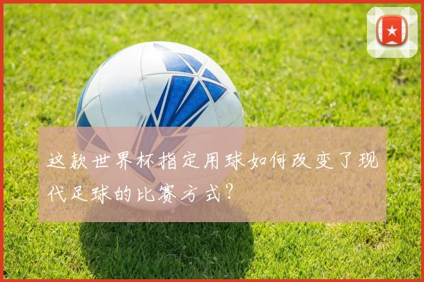 这款世界杯指定用球如何改变了现代足球的比赛方式？